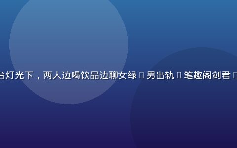上海夜里阳台灯光下，两人边喝饮品边聊女绿(男出轨)笔趣阁剑君1 出轨线埋点