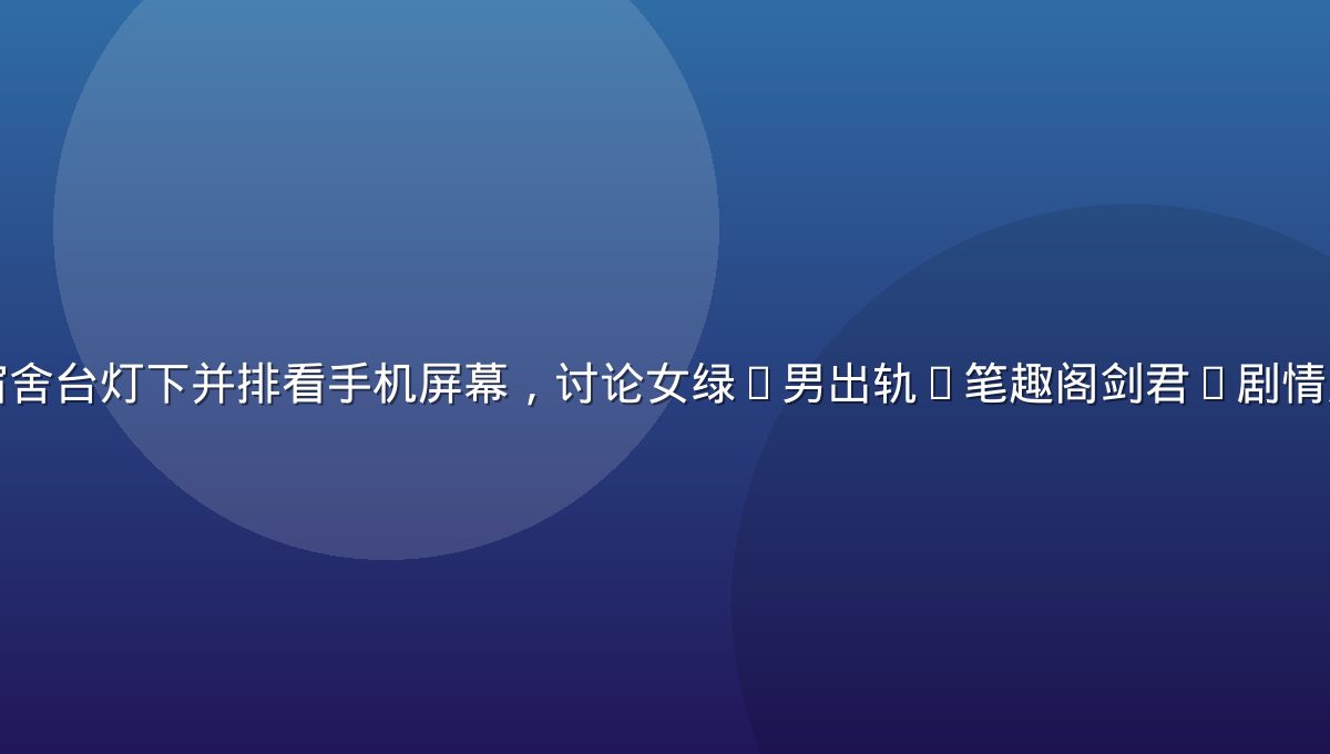 两名学生党在宿舍台灯下并排看手机屏幕，讨论女绿(男出轨)笔趣阁剑君1剧情走向的深夜场景