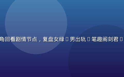 从女主视角回看剧情节点，复盘女绿(男出轨)笔趣阁剑君1 叙事视角