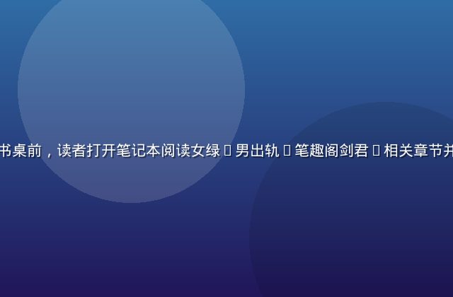 北京深夜公寓书桌前，读者打开笔记本阅读女绿(男出轨)笔趣阁剑君1相关章节并做笔记的画面