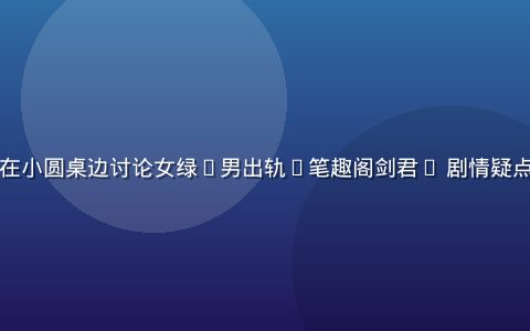 北京读者聚在小圆桌边讨论女绿(男出轨)笔趣阁剑君1 剧情疑点的夜间场景