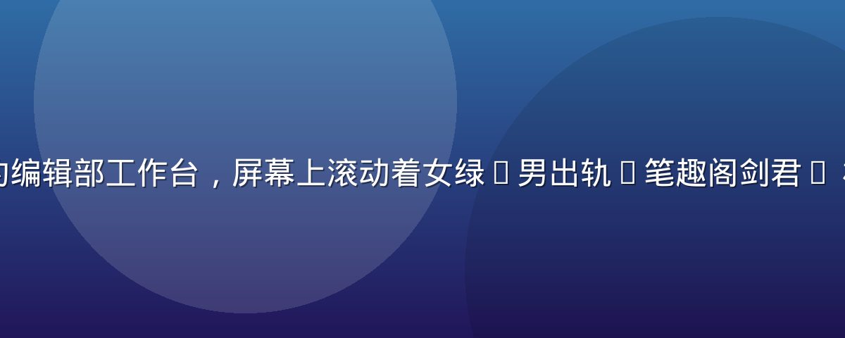 小镇夜色下的编辑部工作台，屏幕上滚动着女绿(男出轨)笔趣阁剑君1 相关更新条目