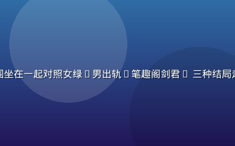 小镇青年围坐在一起对照女绿(男出轨)笔趣阁剑君1 三种结局走向做笔记