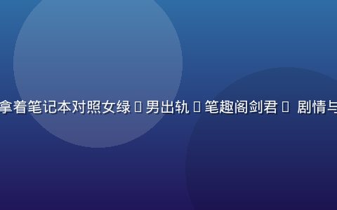 已婚读者拿着笔记本对照女绿(男出轨)笔趣阁剑君1 剧情与现实差异