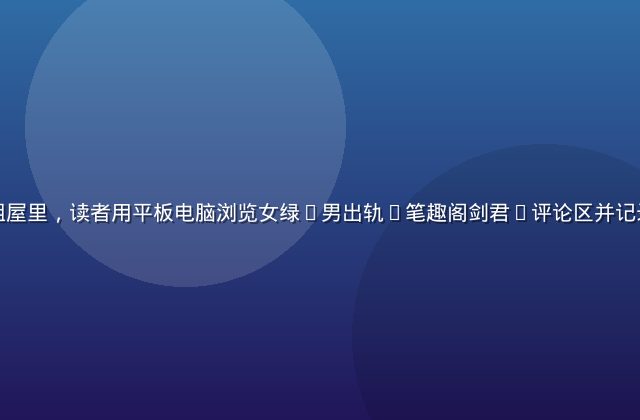广州深夜出租屋里，读者用平板电脑浏览女绿(男出轨)笔趣阁剑君1评论区并记录观点的画面
