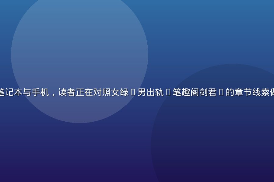 桌面上摊开的笔记本与手机，读者正在对照女绿(男出轨)笔趣阁剑君1的章节线索做阅读顺序笔记
