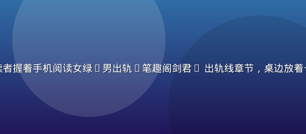 深夜台灯下男读者握着手机阅读女绿(男出轨)笔趣阁剑君1 出轨线章节，桌边放着一杯凉掉的咖啡