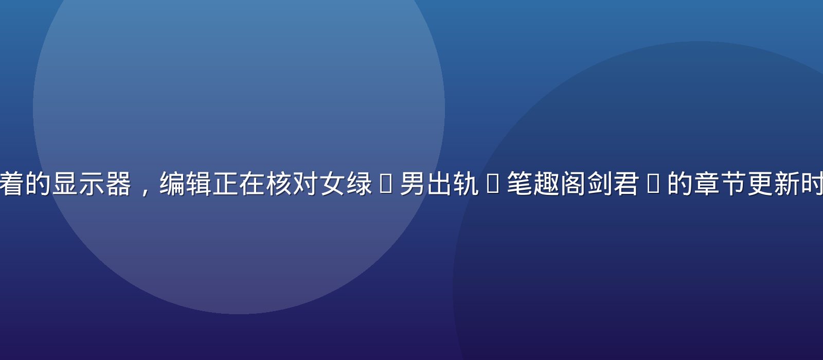 深夜编辑部里亮着的显示器，编辑正在核对女绿(男出轨)笔趣阁剑君1的章节更新时间线与入坑起点