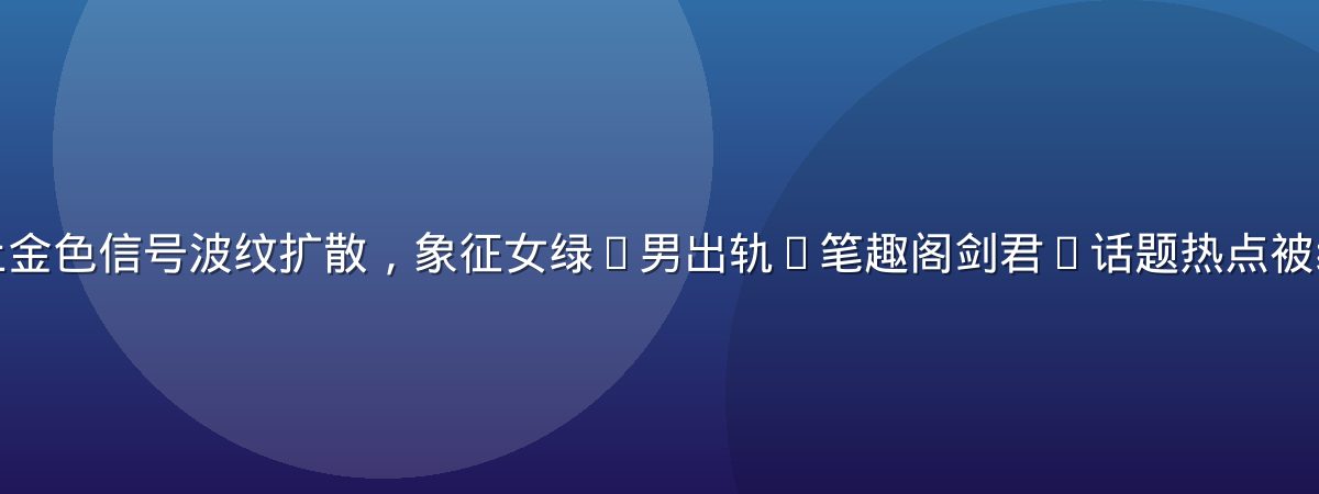 深色雷达屏幕上金色信号波纹扩散，象征女绿(男出轨)笔趣阁剑君1话题热点被编辑部实时捕捉